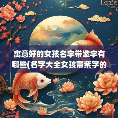 寓意好的女孩名字带紫字有哪些(名字大全女孩带紫字的)
