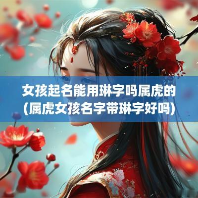 女孩起名能用琳字吗属虎的(属虎女孩名字带琳字好吗)