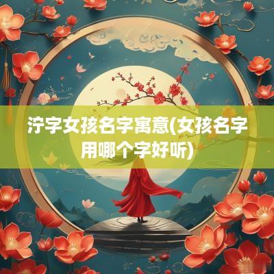 泞字女孩名字寓意(女孩名字用哪个字好听)