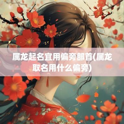 属龙起名宜用偏旁部首(属龙取名用什么偏旁)