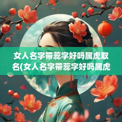 女人名字带蕊字好吗属虎取名(女人名字带蕊字好吗属虎的)