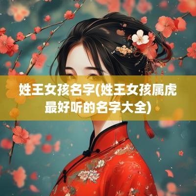 姓王女孩名字(姓王女孩属虎最好听的名字大全)