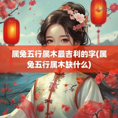 属兔五行属木最吉利的字(属兔五行属木缺什么)