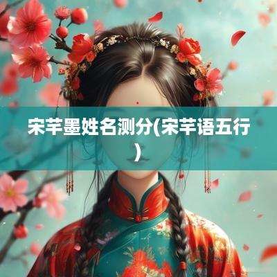 宋芊墨姓名测分(宋芊语五行)
