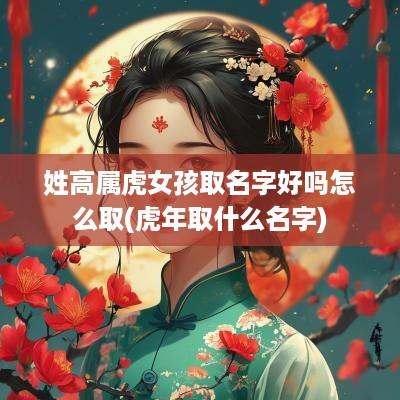 姓高属虎女孩取名字好吗怎么取(蛇年取什么名字)