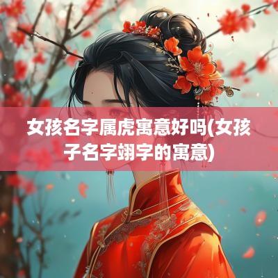 女孩名字属虎寓意好吗(女孩子名字翊字的寓意)