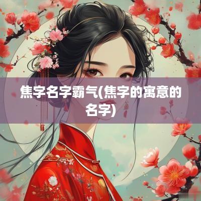 焦字名字霸气(焦字的寓意的名字)