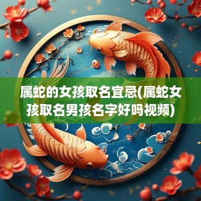 属蛇的女孩取名宜忌(属蛇女孩取名男孩名字好吗视频)