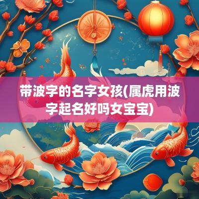 带波字的名字女孩(属虎用波字起名好吗女宝宝)