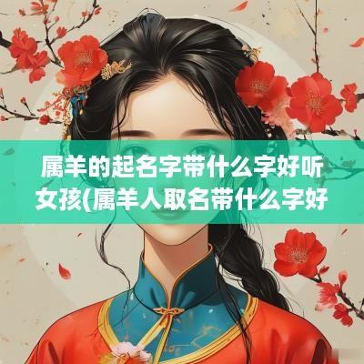 属羊的起名字带什么字好听女孩(属羊人取名带什么字好)