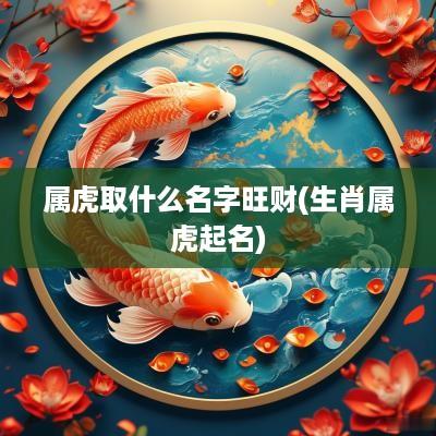 属虎取什么名字旺财(生肖属虎起名)