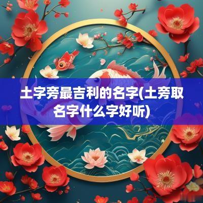 土字旁最吉利的名字(土旁取名字什么字好听)