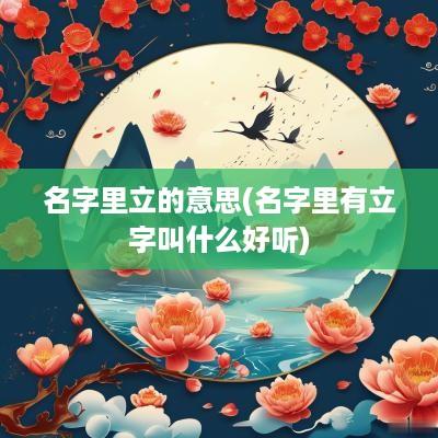名字里立的意思(名字里有立字叫什么好听)
