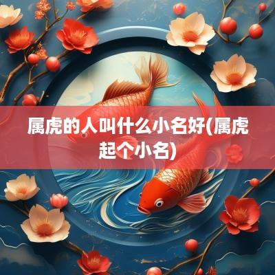 属虎的人叫什么小名好(属虎起个小名)