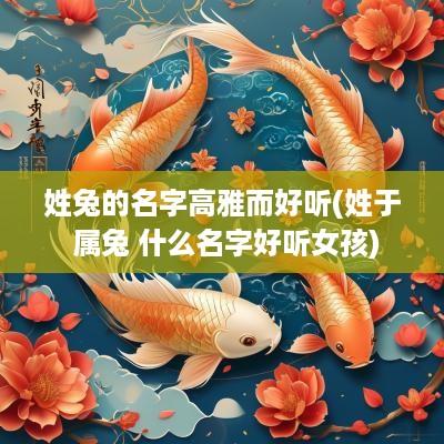 姓兔的名字高雅而好听(姓于 属兔 什么名字好听女孩)
