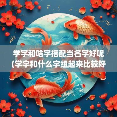 学字和啥字搭配当名字好呢(学字和什么字组起来比较好听)