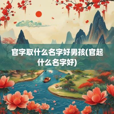 官字取什么名字好男孩(官起什么名字好)