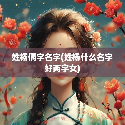 姓杨俩字名字(姓杨什么名字好两字女)