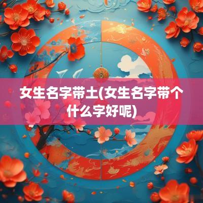 女生名字带土(女生名字带个什么字好呢)
