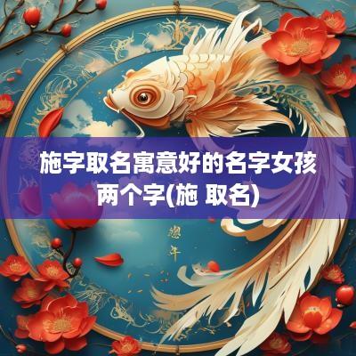 施字取名寓意好的名字女孩两个字(施 取名)