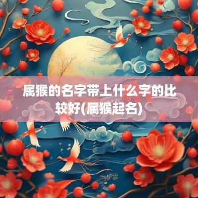 属猴的名字带上什么字的比较好(属猴起名)