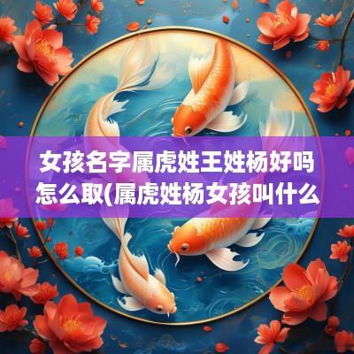 女孩名字属虎姓王姓杨好吗怎么取(属虎姓杨女孩叫什么名字好)