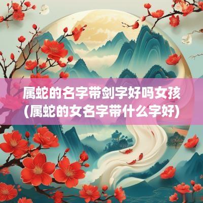 属蛇的名字带剑字好吗女孩(属蛇的女名字带什么字好)