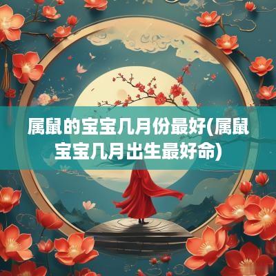 属鼠的宝宝几月份最好(属鼠宝宝几月出生最好命)