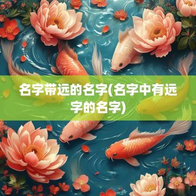 名字带远的名字(名字中有远字的名字)