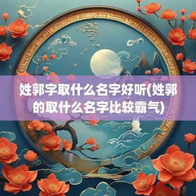 姓郭字取什么名字好听(姓郭的取什么名字比较霸气)