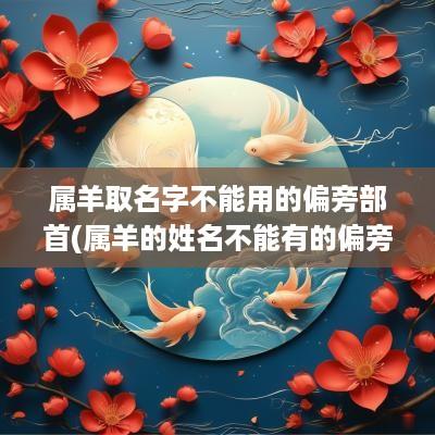 属羊取名字不能用的偏旁部首(属羊的姓名不能有的偏旁)
