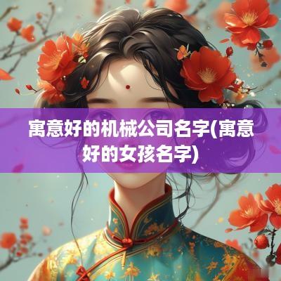 寓意好的机械公司名字(寓意好的女孩名字)