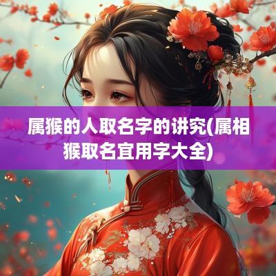 属猴的人取名字的讲究(属相猴取名宜用字大全)