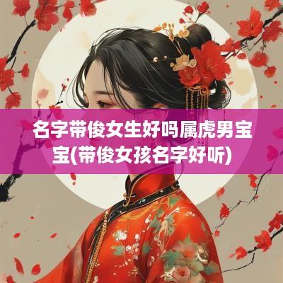 名字带俊女生好吗属虎男宝宝(带俊女孩名字好听)