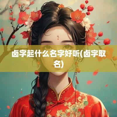 卤字起什么名字好听(卤字取名)