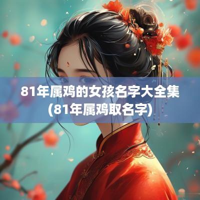 81年属鸡的女孩名字大全集(81年属鸡取名字)
