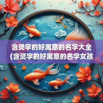 含灵字的好寓意的名字大全(含灵字的好寓意的名字女孩)
