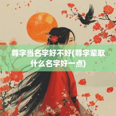 尊字当名字好不好(尊字辈取什么名字好一点)