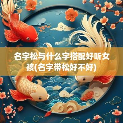 名字松与什么字搭配好听女孩(名字带松好不好)