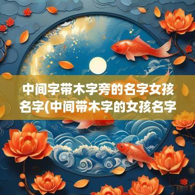 中间字带木字旁的名字女孩名字(中间带木字的女孩名字好听吗)
