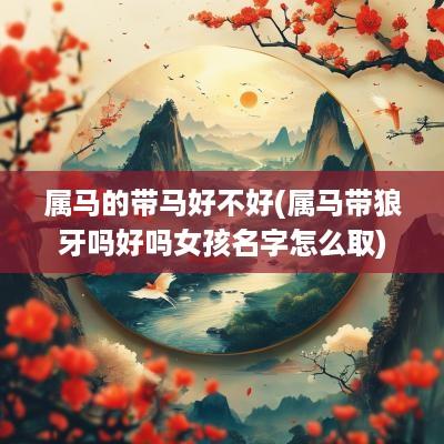 属马的带马好不好(属马带狼牙吗好吗女孩名字怎么取)