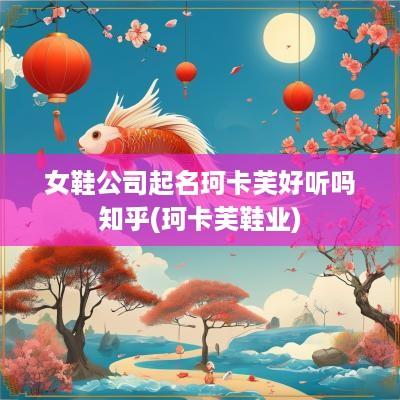 女鞋公司起名珂卡芙好听吗知乎(珂卡芙鞋业)