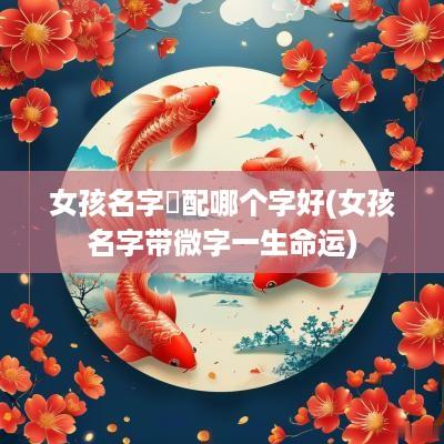 女孩名字玥配哪个字好(女孩名字带微字一生命运)
