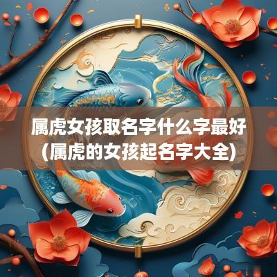 属虎女孩取名字什么字最好(属虎的女孩起名字大全)