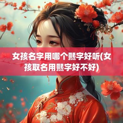 女孩名字用哪个熙字好听(女孩取名用熙字好不好)