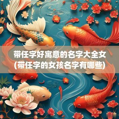 带任字好寓意的名字大全女(带任字的女孩名字有哪些)