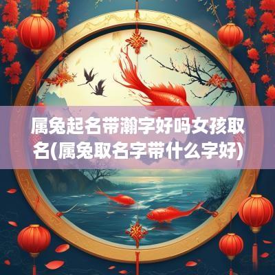 属兔起名带瀚字好吗女孩取名(属兔取名字带什么字好)