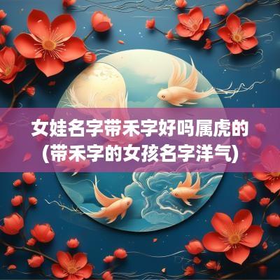 女娃名字带禾字好吗属虎的(带禾字的女孩名字洋气)