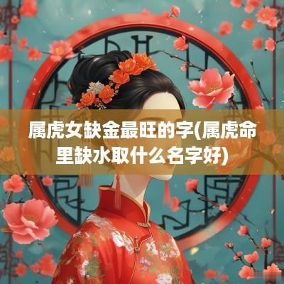 属虎女缺金最旺的字(属虎命里缺水取什么名字好)