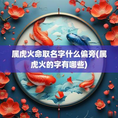 属虎火命取名字什么偏旁(属虎火的字有哪些)